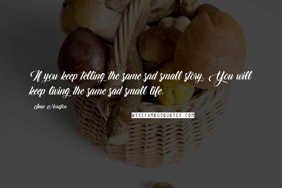 Jean Houston quotes: If you keep telling the same sad small story. You will keep living the same sad small life.