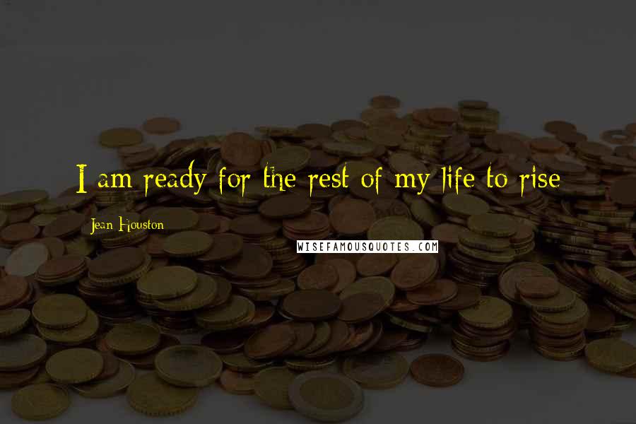 Jean Houston quotes: I am ready for the rest of my life to rise