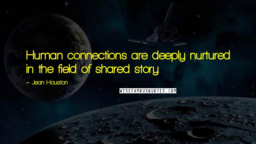 Jean Houston quotes: Human connections are deeply nurtured in the field of shared story.