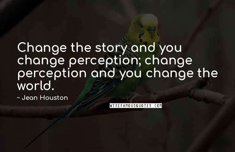 Jean Houston quotes: Change the story and you change perception; change perception and you change the world.
