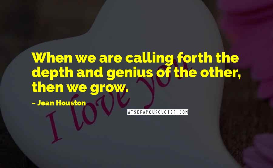 Jean Houston quotes: When we are calling forth the depth and genius of the other, then we grow.