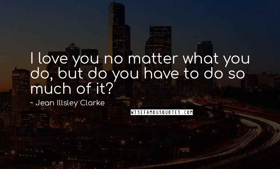 Jean Illsley Clarke quotes: I love you no matter what you do, but do you have to do so much of it?