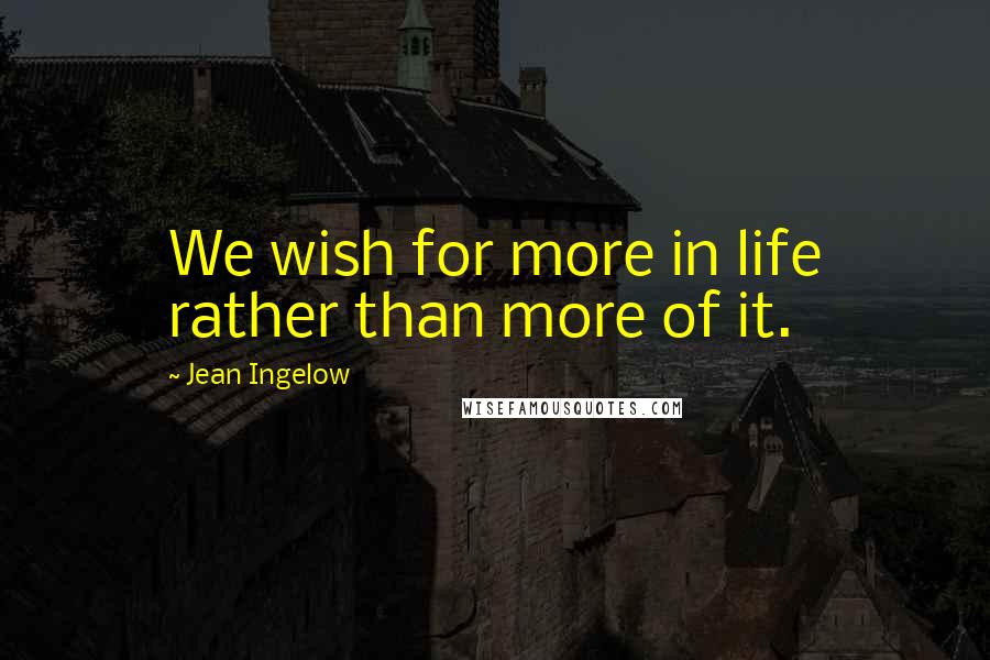 Jean Ingelow quotes: We wish for more in life rather than more of it.