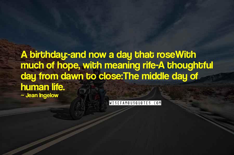 Jean Ingelow quotes: A birthday:-and now a day that roseWith much of hope, with meaning rife-A thoughtful day from dawn to close:The middle day of human life.