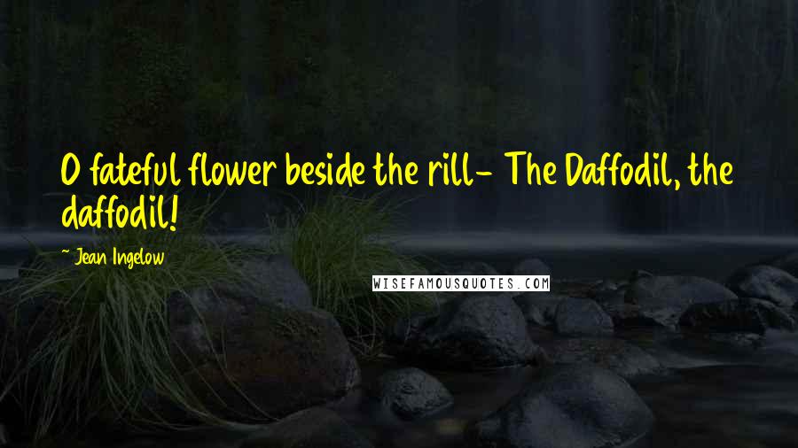 Jean Ingelow quotes: O fateful flower beside the rill- The Daffodil, the daffodil!