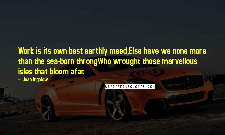 Jean Ingelow quotes: Work is its own best earthly meed,Else have we none more than the sea-born throngWho wrought those marvellous isles that bloom afar.