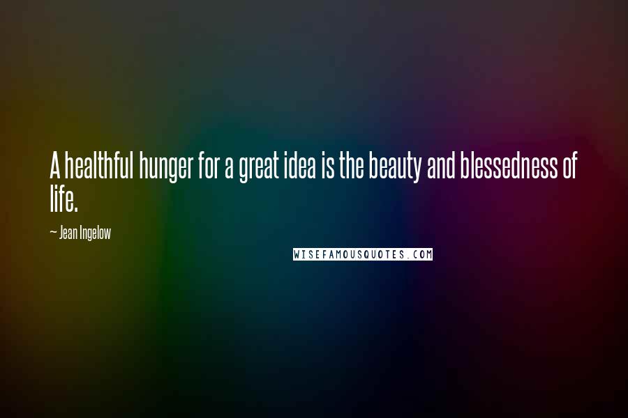 Jean Ingelow quotes: A healthful hunger for a great idea is the beauty and blessedness of life.