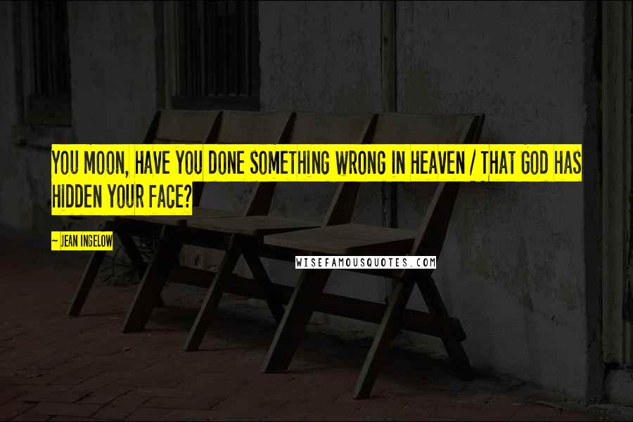 Jean Ingelow quotes: You moon, have you done something wrong in heaven / That God has hidden your face?