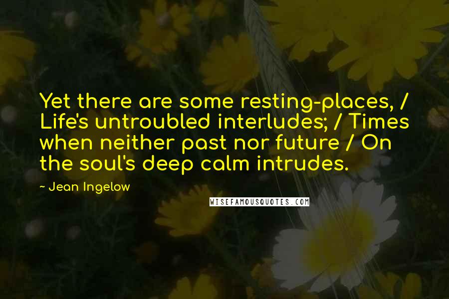Jean Ingelow quotes: Yet there are some resting-places, / Life's untroubled interludes; / Times when neither past nor future / On the soul's deep calm intrudes.