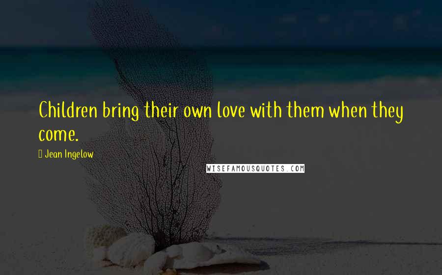 Jean Ingelow quotes: Children bring their own love with them when they come.