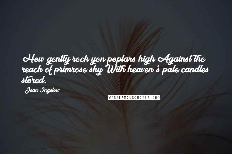 Jean Ingelow quotes: How gently rock yon poplars high Against the reach of primrose sky With heaven's pale candles stored.