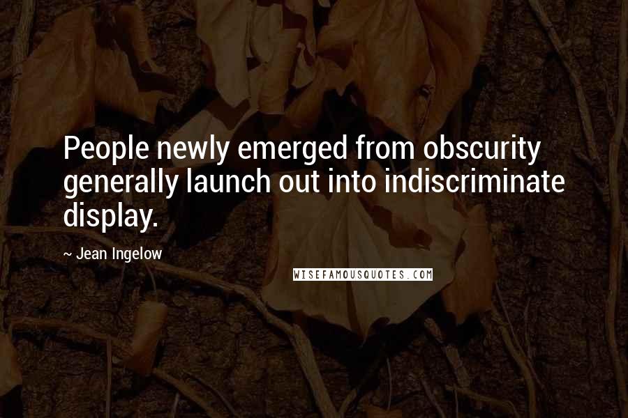 Jean Ingelow quotes: People newly emerged from obscurity generally launch out into indiscriminate display.