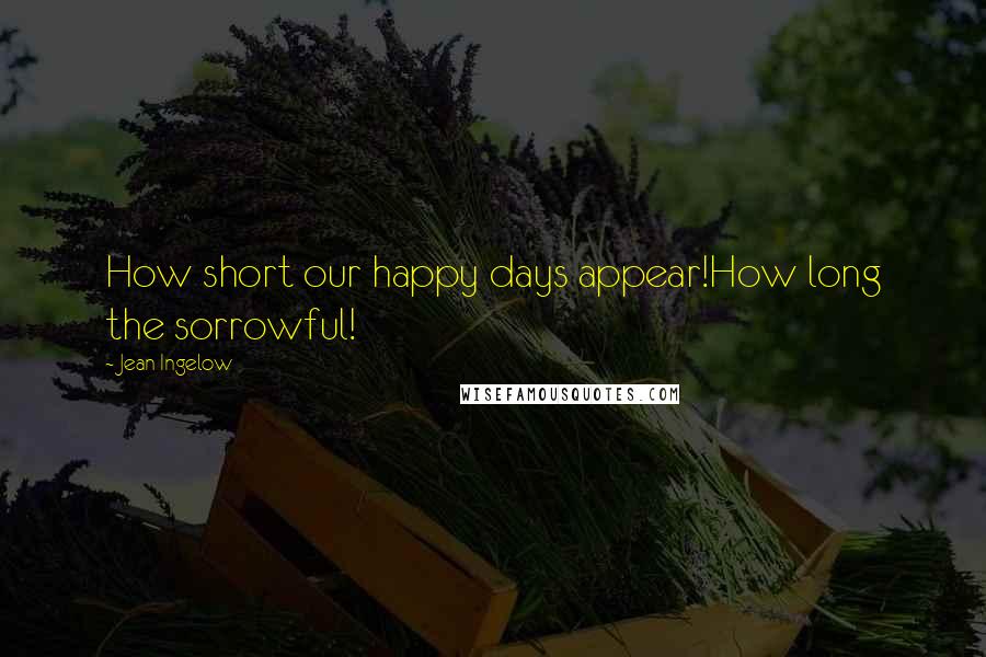 Jean Ingelow quotes: How short our happy days appear!How long the sorrowful!