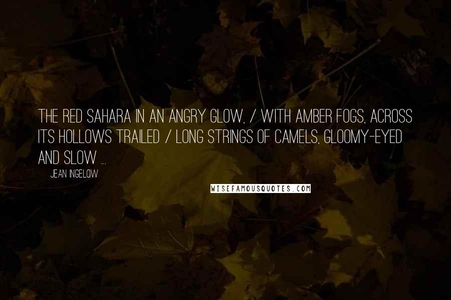 Jean Ingelow quotes: The red Sahara in an angry glow, / With amber fogs, across its hollows trailed / Long strings of camels, gloomy-eyed and slow ...