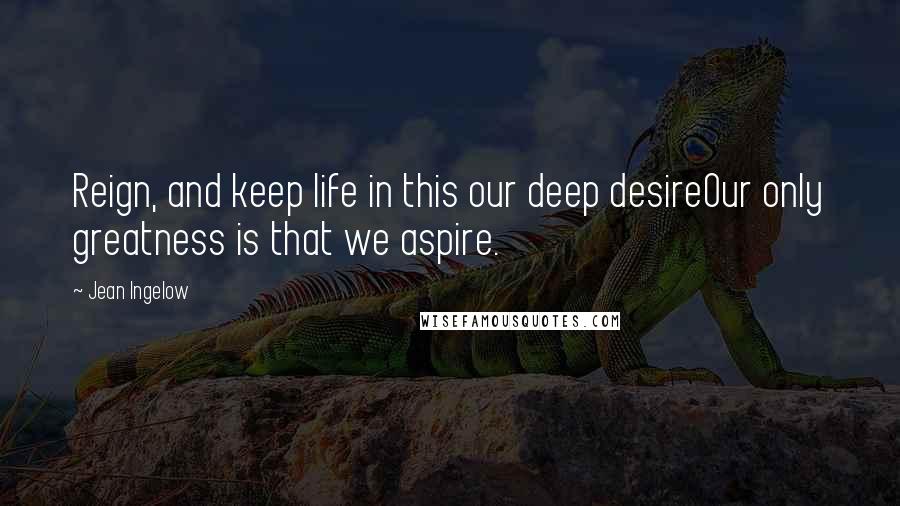 Jean Ingelow quotes: Reign, and keep life in this our deep desireOur only greatness is that we aspire.