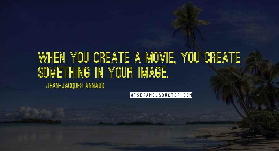 Jean-Jacques Annaud quotes: When you create a movie, you create something in your image.