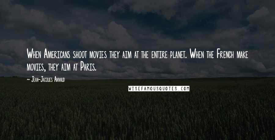 Jean-Jacques Annaud quotes: When Americans shoot movies they aim at the entire planet. When the French make movies, they aim at Paris.