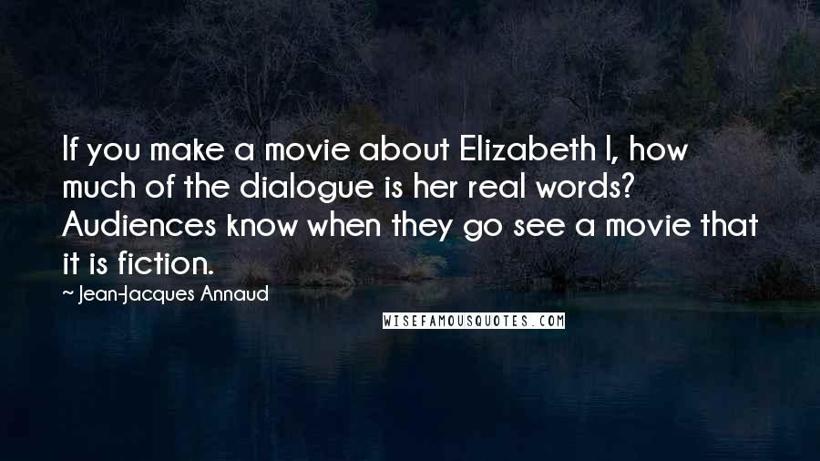 Jean-Jacques Annaud quotes: If you make a movie about Elizabeth I, how much of the dialogue is her real words? Audiences know when they go see a movie that it is fiction.