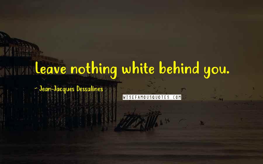 Jean-Jacques Dessalines quotes: Leave nothing white behind you.