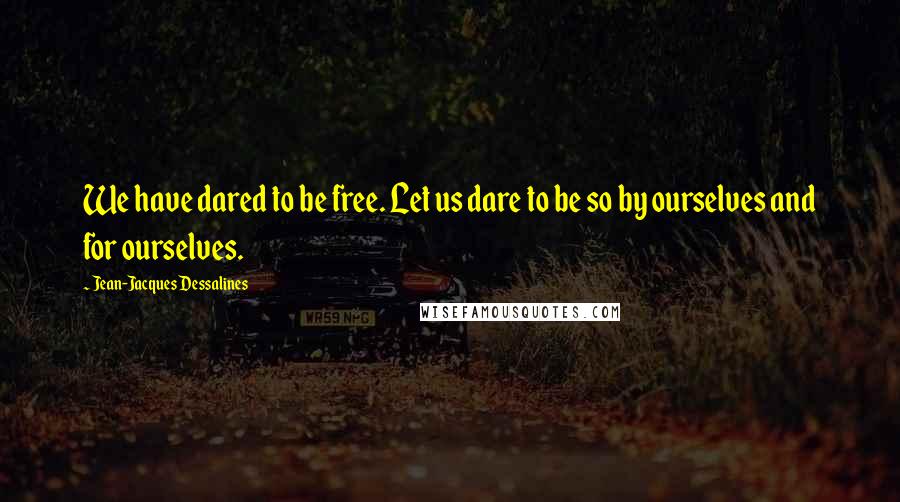 Jean-Jacques Dessalines quotes: We have dared to be free. Let us dare to be so by ourselves and for ourselves.