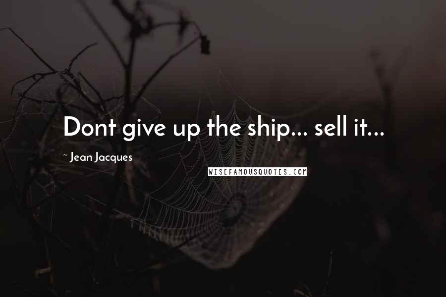 Jean Jacques quotes: Dont give up the ship... sell it...