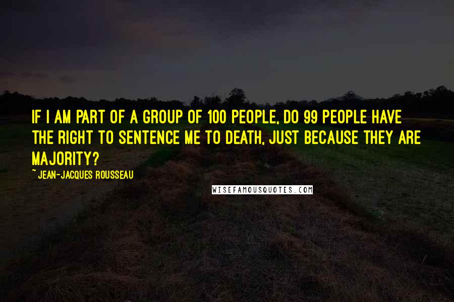 Jean-Jacques Rousseau quotes: If I am part of a group of 100 people, do 99 people have the right to sentence me to death, just because they are majority?