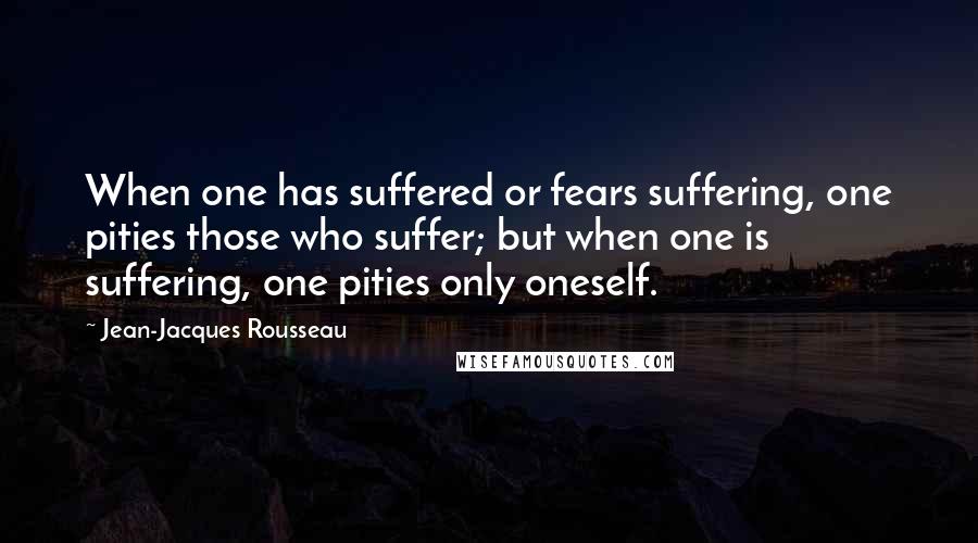 Jean-Jacques Rousseau quotes: When one has suffered or fears suffering, one pities those who suffer; but when one is suffering, one pities only oneself.