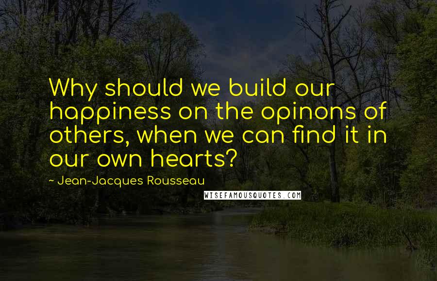 Jean-Jacques Rousseau quotes: Why should we build our happiness on the opinons of others, when we can find it in our own hearts?