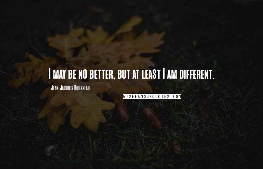 Jean-Jacques Rousseau quotes: I may be no better, but at least I am different.