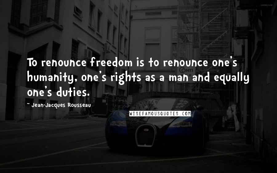 Jean-Jacques Rousseau quotes: To renounce freedom is to renounce one's humanity, one's rights as a man and equally one's duties.