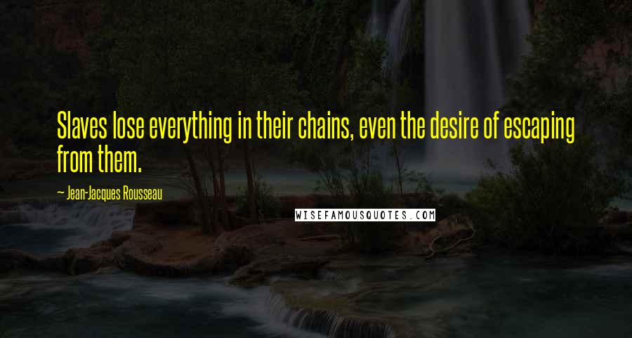 Jean-Jacques Rousseau quotes: Slaves lose everything in their chains, even the desire of escaping from them.