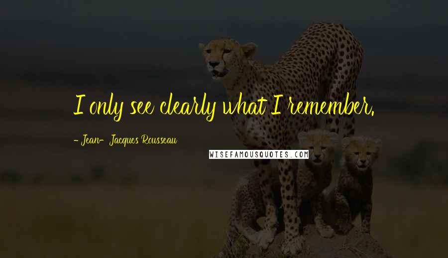 Jean-Jacques Rousseau quotes: I only see clearly what I remember.