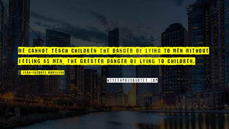 Jean-Jacques Rousseau quotes: We cannot teach children the danger of lying to men without feeling as men, the greater danger of lying to children.