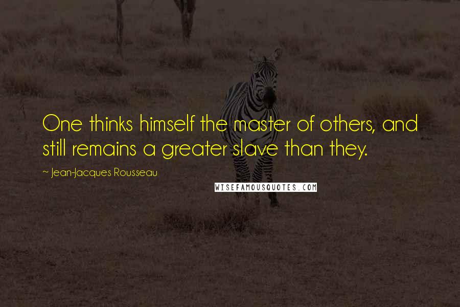 Jean-Jacques Rousseau quotes: One thinks himself the master of others, and still remains a greater slave than they.