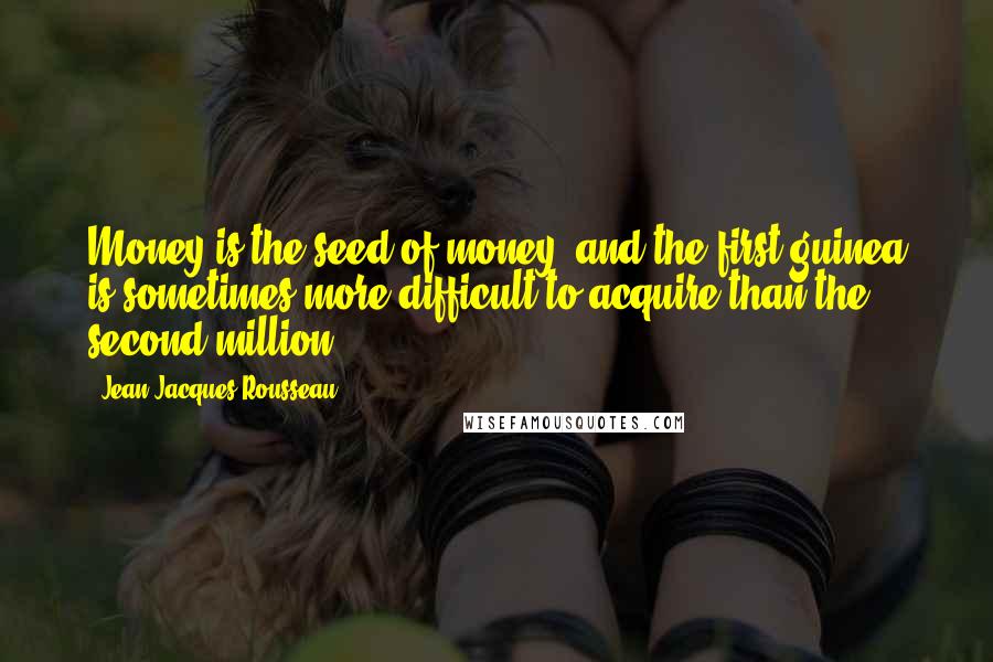 Jean-Jacques Rousseau quotes: Money is the seed of money, and the first guinea is sometimes more difficult to acquire than the second million.
