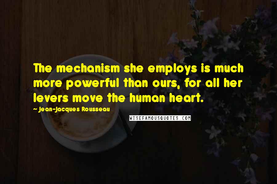 Jean-Jacques Rousseau quotes: The mechanism she employs is much more powerful than ours, for all her levers move the human heart.