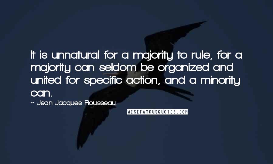 Jean-Jacques Rousseau quotes: It is unnatural for a majority to rule, for a majority can seldom be organized and united for specific action, and a minority can.