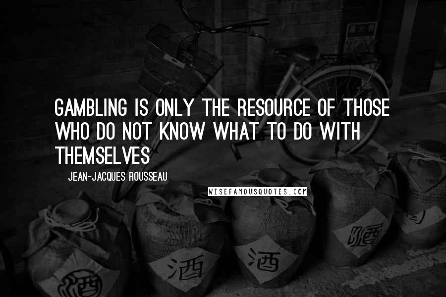 Jean-Jacques Rousseau quotes: Gambling is only the resource of those who do not know what to do with themselves