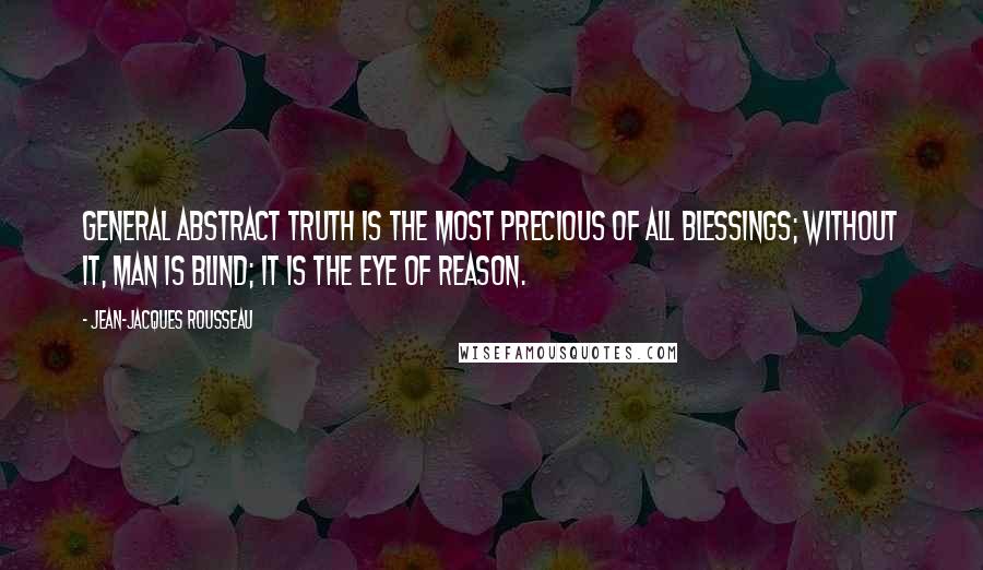 Jean-Jacques Rousseau quotes: General abstract truth is the most precious of all blessings; without it, man is blind; it is the eye of reason.