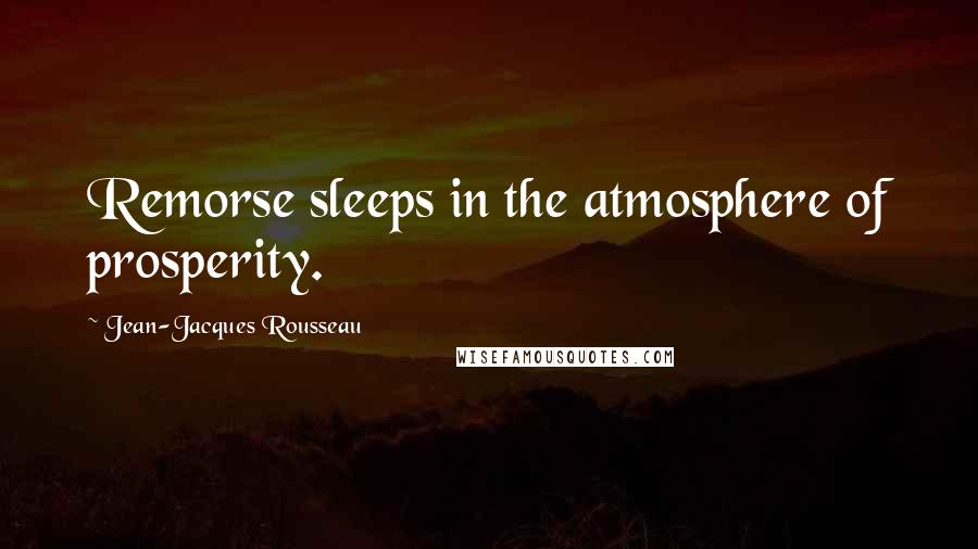 Jean-Jacques Rousseau quotes: Remorse sleeps in the atmosphere of prosperity.