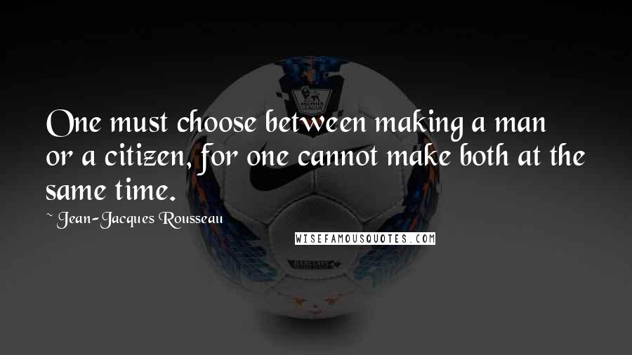 Jean-Jacques Rousseau quotes: One must choose between making a man or a citizen, for one cannot make both at the same time.