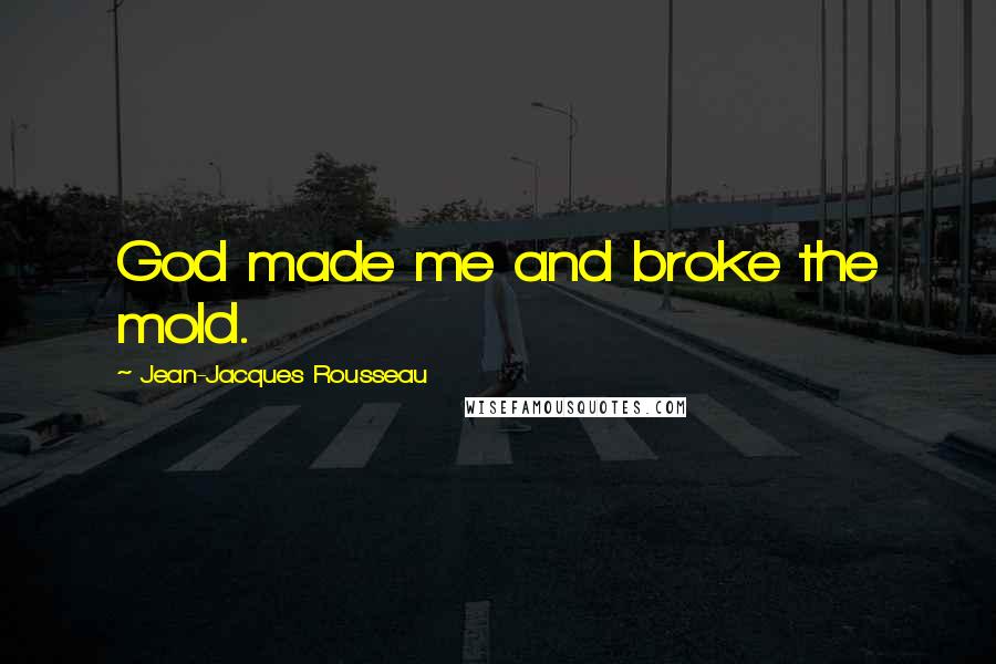 Jean-Jacques Rousseau quotes: God made me and broke the mold.