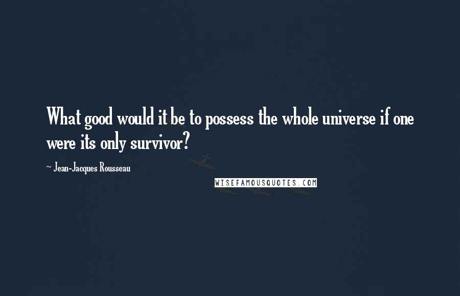 Jean-Jacques Rousseau quotes: What good would it be to possess the whole universe if one were its only survivor?