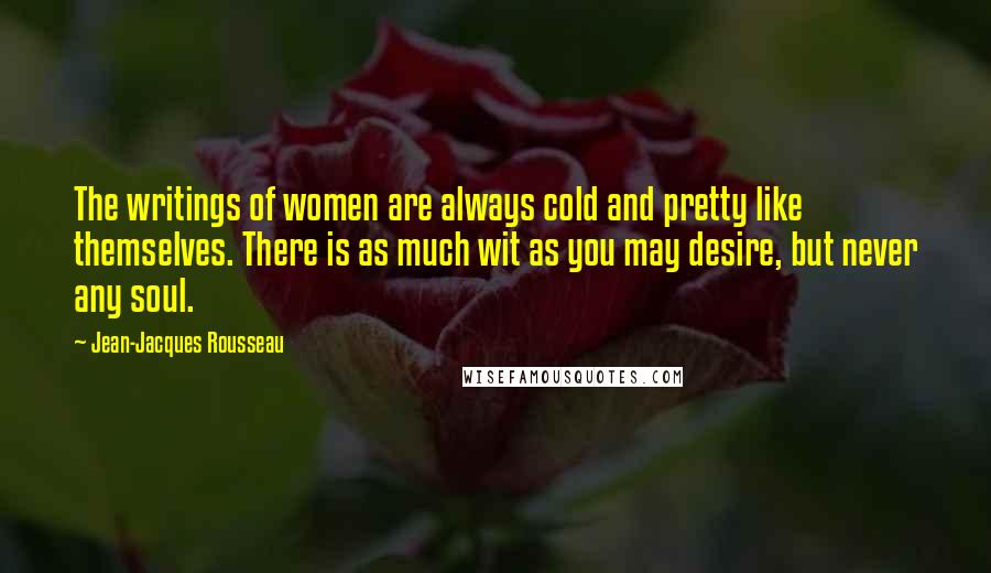 Jean-Jacques Rousseau quotes: The writings of women are always cold and pretty like themselves. There is as much wit as you may desire, but never any soul.
