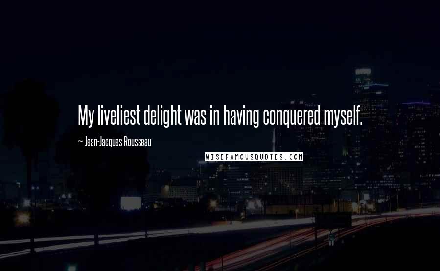 Jean-Jacques Rousseau quotes: My liveliest delight was in having conquered myself.