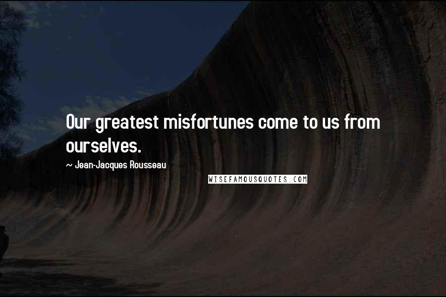 Jean-Jacques Rousseau quotes: Our greatest misfortunes come to us from ourselves.