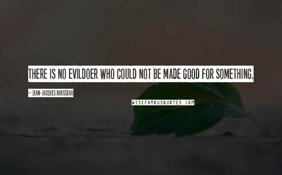 Jean-Jacques Rousseau quotes: There is no evildoer who could not be made good for something.