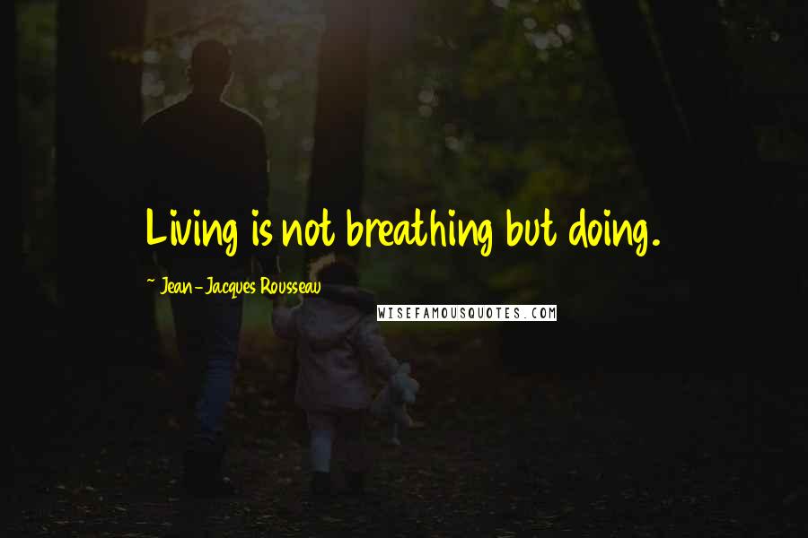 Jean-Jacques Rousseau quotes: Living is not breathing but doing.