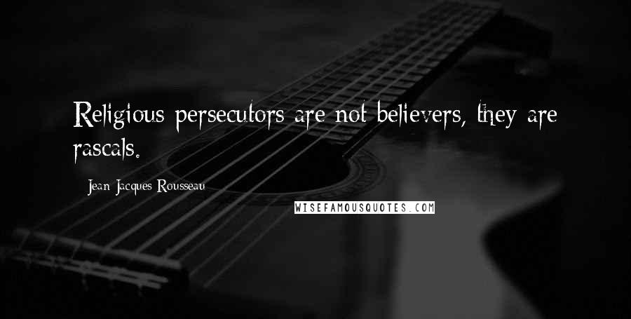Jean-Jacques Rousseau quotes: Religious persecutors are not believers, they are rascals.