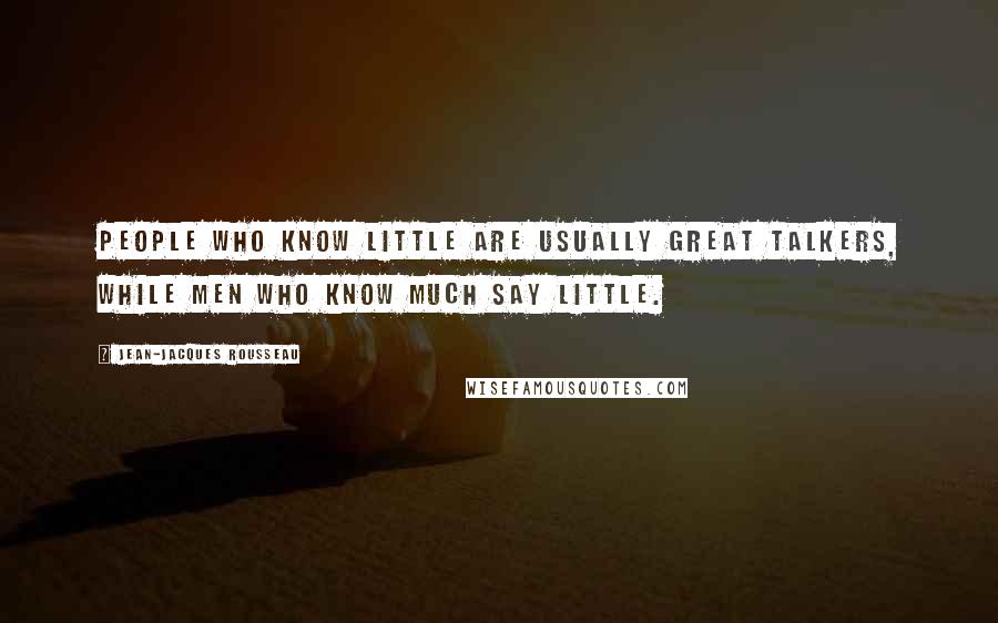Jean-Jacques Rousseau quotes: People who know little are usually great talkers, while men who know much say little.